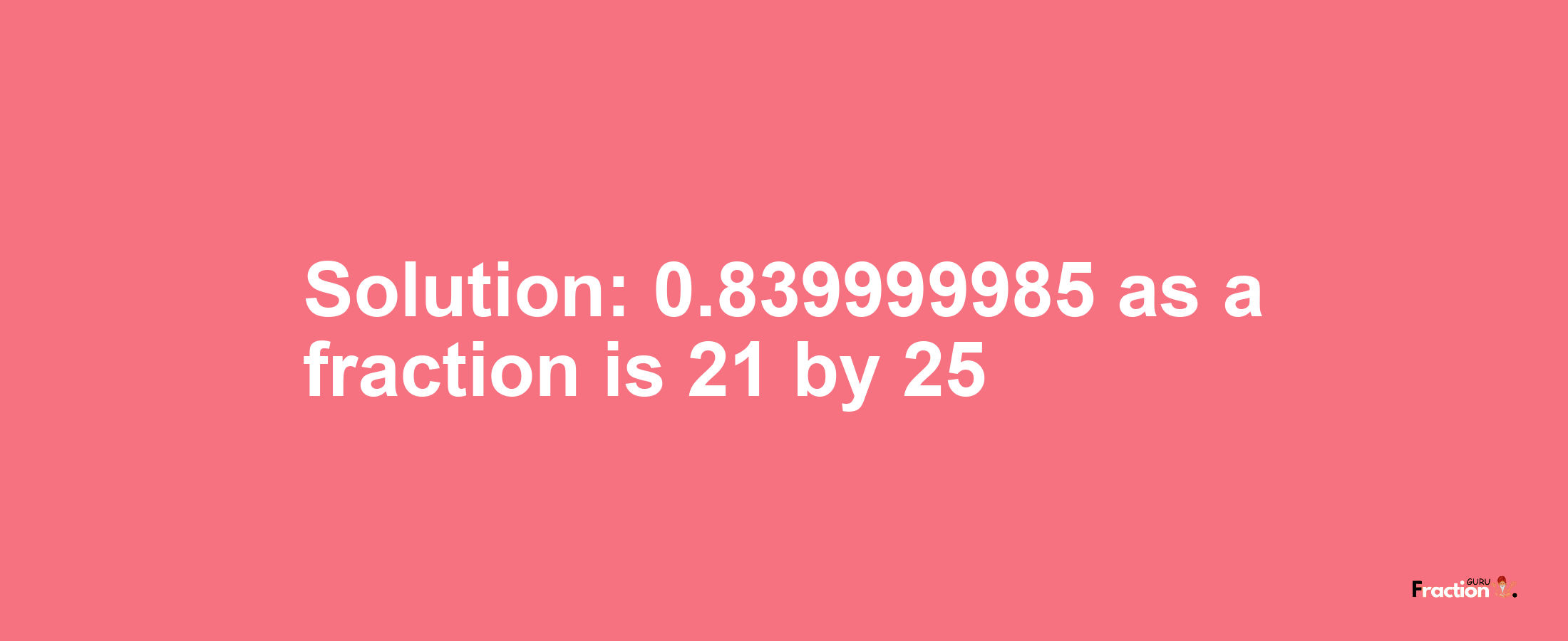 Solution:0.839999985 as a fraction is 21/25